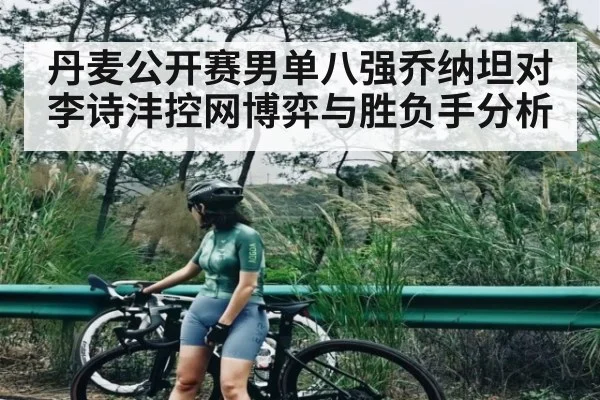 丹麦公开赛男单八强乔纳坦对李诗沣控网博弈与胜负手分析