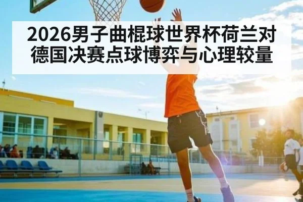 2026男子曲棍球世界杯荷兰对德国决赛点球博弈与心理较量