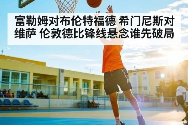 富勒姆对布伦特福德 希门尼斯对维萨 伦敦德比锋线悬念谁先破局