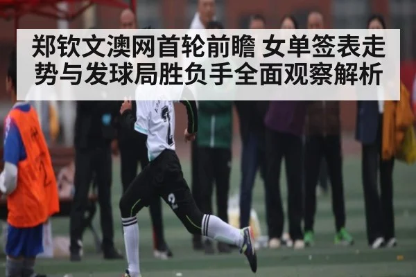 郑钦文澳网首轮前瞻 女单签表走势与发球局胜负手全面观察解析